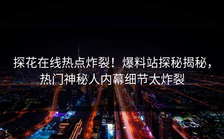 探花在线热点炸裂！爆料站探秘揭秘，热门神秘人内幕细节太炸裂