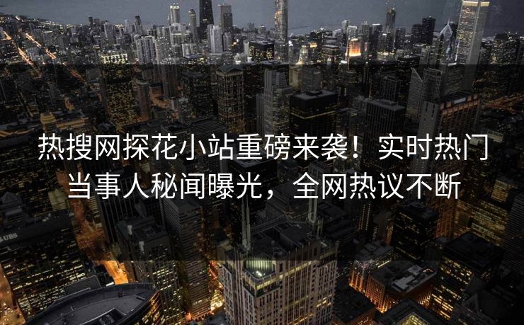 热搜网探花小站重磅来袭！实时热门当事人秘闻曝光，全网热议不断