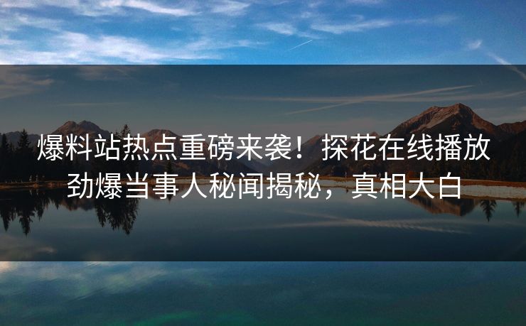 爆料站热点重磅来袭！探花在线播放劲爆当事人秘闻揭秘，真相大白  第1张