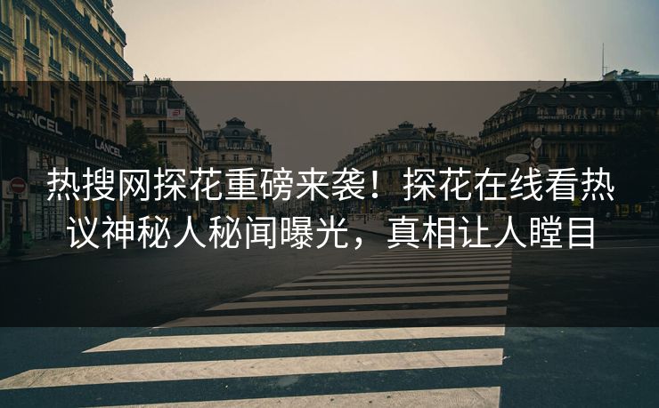 热搜网探花重磅来袭！探花在线看热议神秘人秘闻曝光，真相让人瞠目