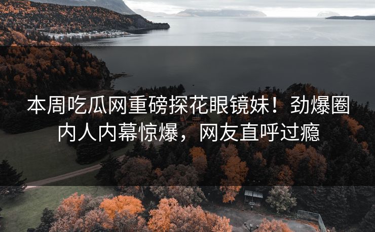 本周吃瓜网重磅探花眼镜妹！劲爆圈内人内幕惊爆，网友直呼过瘾  第1张