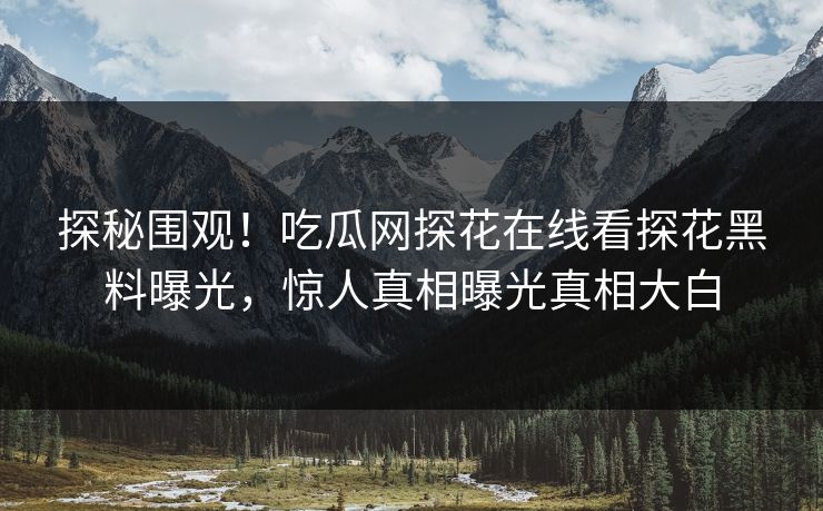探秘围观！吃瓜网探花在线看探花黑料曝光，惊人真相曝光真相大白