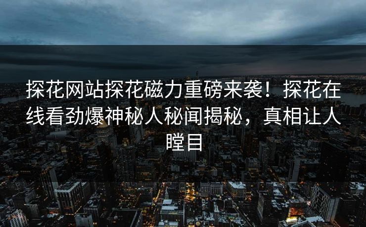 探花网站探花磁力重磅来袭！探花在线看劲爆神秘人秘闻揭秘，真相让人瞠目