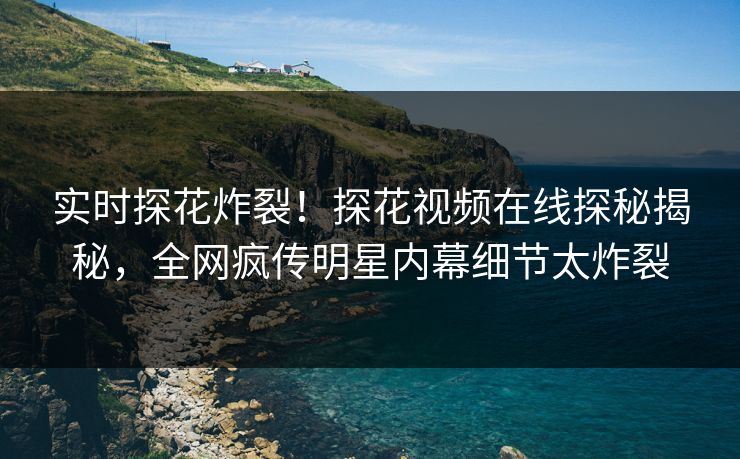 实时探花炸裂！探花视频在线探秘揭秘，全网疯传明星内幕细节太炸裂  第1张