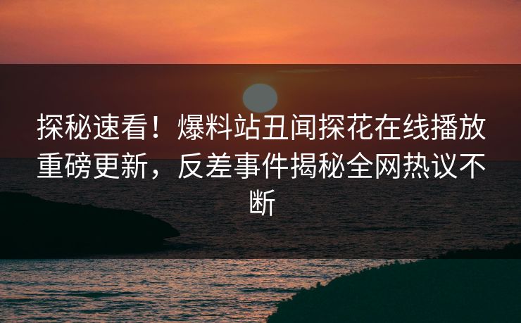 探秘速看！爆料站丑闻探花在线播放重磅更新，反差事件揭秘全网热议不断  第1张