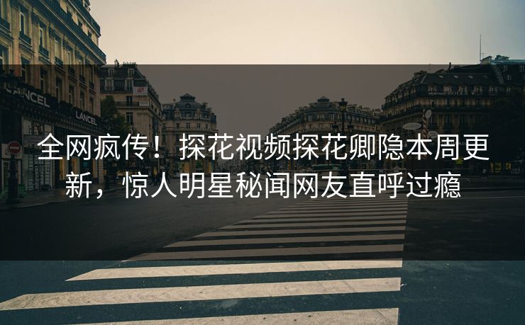 全网疯传！探花视频探花卿隐本周更新，惊人明星秘闻网友直呼过瘾  第1张