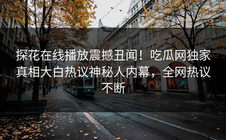 探花在线播放震撼丑闻！吃瓜网独家真相大白热议神秘人内幕，全网热议不断
