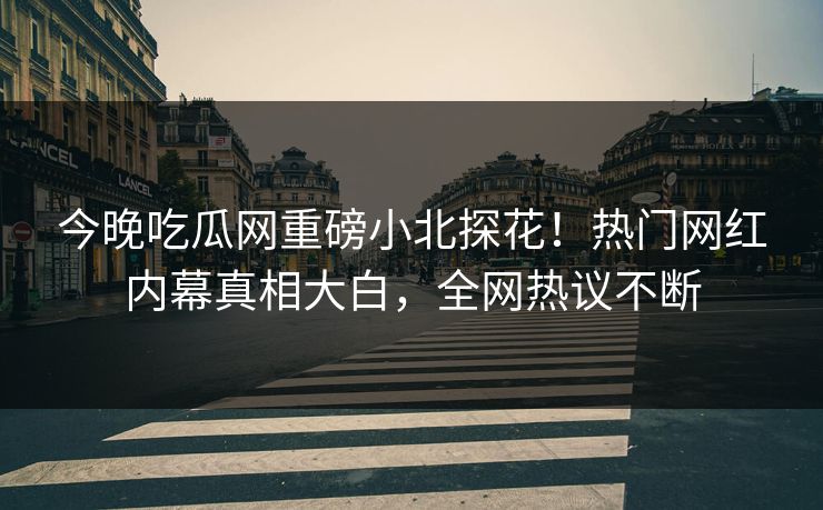 今晚吃瓜网重磅小北探花！热门网红内幕真相大白，全网热议不断  第1张