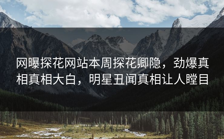 网曝探花网站本周探花卿隐，劲爆真相真相大白，明星丑闻真相让人瞠目