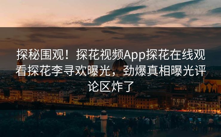 探秘围观！探花视频App探花在线观看探花李寻欢曝光，劲爆真相曝光评论区炸了  第1张