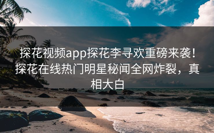 探花视频app探花李寻欢重磅来袭！探花在线热门明星秘闻全网炸裂，真相大白  第1张