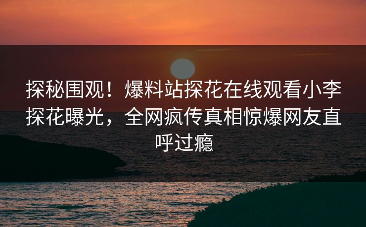 探秘围观！爆料站探花在线观看小李探花曝光，全网疯传真相惊爆网友直呼过瘾  第1张