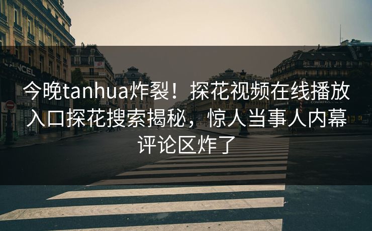 今晚tanhua炸裂！探花视频在线播放入口探花搜索揭秘，惊人当事人内幕评论区炸了