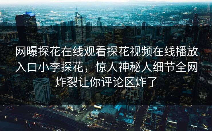 网曝探花在线观看探花视频在线播放入口小李探花，惊人神秘人细节全网炸裂让你评论区炸了  第1张