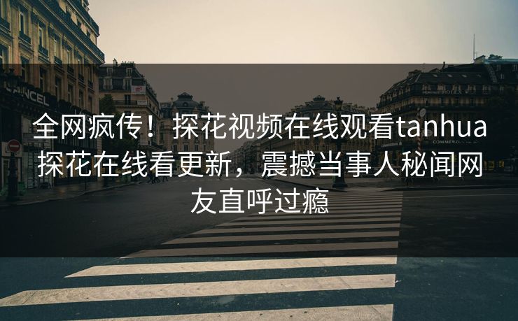 全网疯传！探花视频在线观看tanhua探花在线看更新，震撼当事人秘闻网友直呼过瘾  第1张