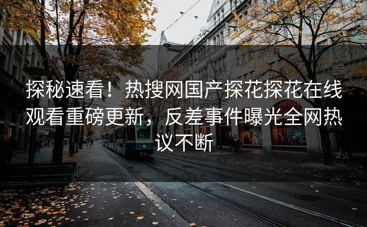 探秘速看！热搜网国产探花探花在线观看重磅更新，反差事件曝光全网热议不断  第1张