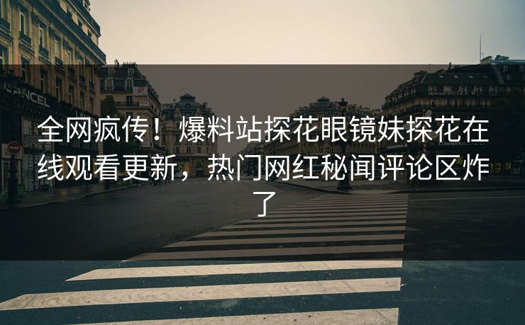 全网疯传！爆料站探花眼镜妹探花在线观看更新，热门网红秘闻评论区炸了  第1张