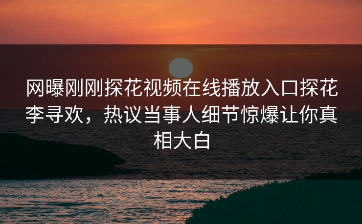 网曝刚刚探花视频在线播放入口探花李寻欢，热议当事人细节惊爆让你真相大白  第1张