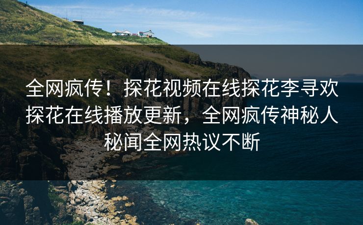 全网疯传！探花视频在线探花李寻欢探花在线播放更新，全网疯传神秘人秘闻全网热议不断  第1张
