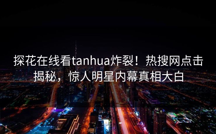 探花在线看tanhua炸裂！热搜网点击揭秘，惊人明星内幕真相大白  第1张