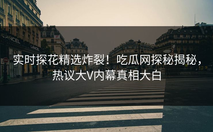 实时探花精选炸裂！吃瓜网探秘揭秘，热议大V内幕真相大白  第1张