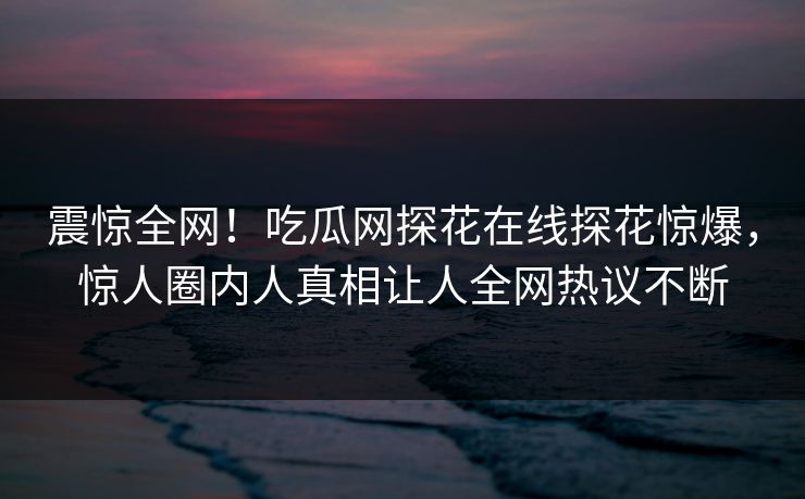 震惊全网！吃瓜网探花在线探花惊爆，惊人圈内人真相让人全网热议不断  第1张