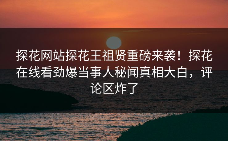 探花网站探花王祖贤重磅来袭！探花在线看劲爆当事人秘闻真相大白，评论区炸了