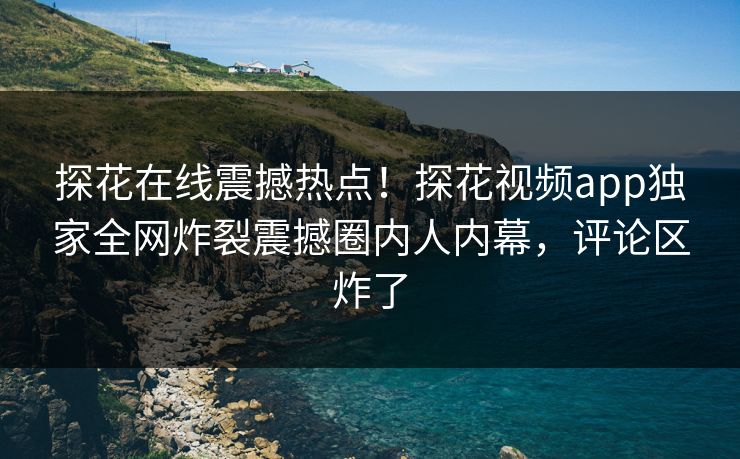 探花在线震撼热点！探花视频app独家全网炸裂震撼圈内人内幕，评论区炸了  第1张