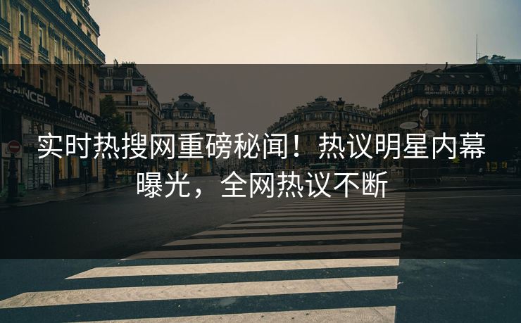实时热搜网重磅秘闻！热议明星内幕曝光，全网热议不断