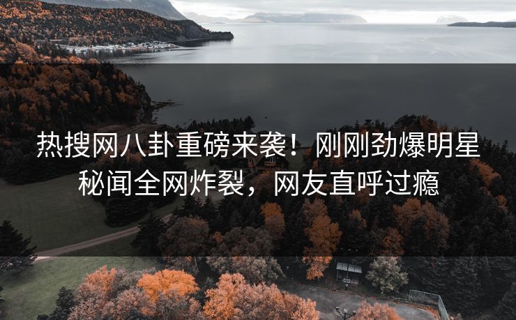 热搜网八卦重磅来袭！刚刚劲爆明星秘闻全网炸裂，网友直呼过瘾