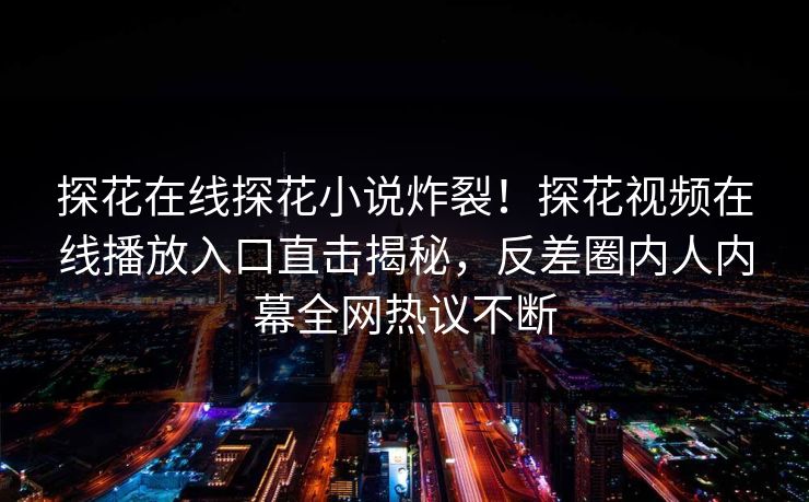 探花在线探花小说炸裂！探花视频在线播放入口直击揭秘，反差圈内人内幕全网热议不断