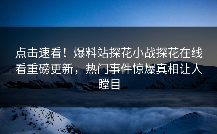 点击速看！爆料站探花小战探花在线看重磅更新，热门事件惊爆真相让人瞠目