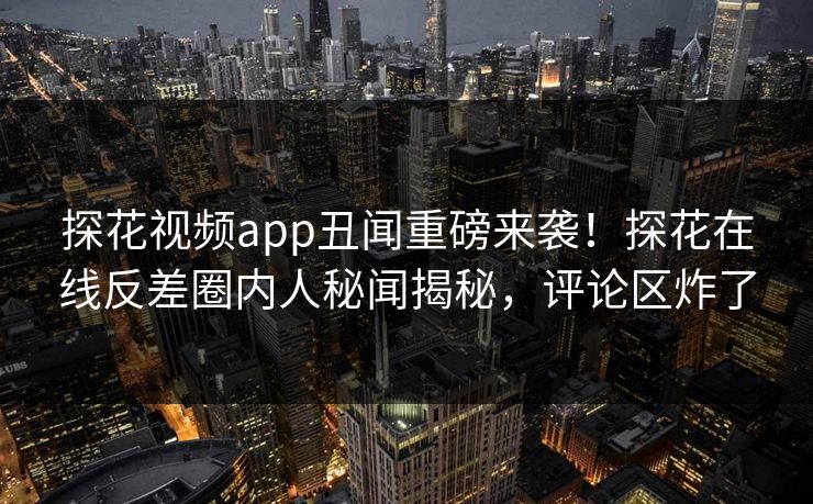 探花视频app丑闻重磅来袭！探花在线反差圈内人秘闻揭秘，评论区炸了