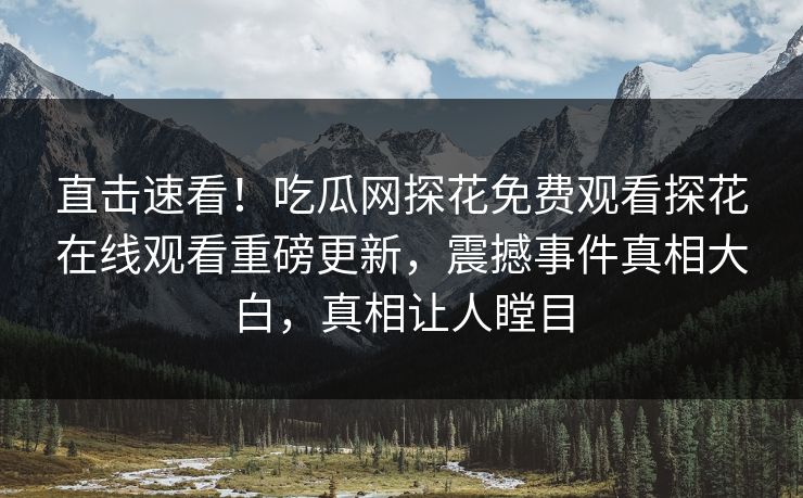 直击速看！吃瓜网探花免费观看探花在线观看重磅更新，震撼事件真相大白，真相让人瞠目