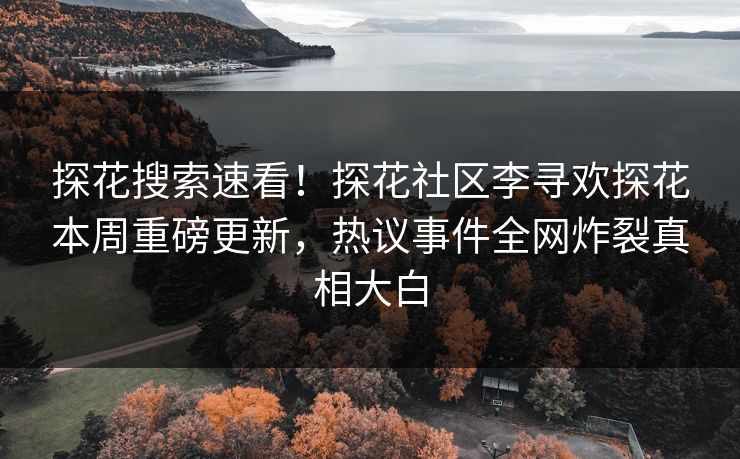 探花搜索速看！探花社区李寻欢探花本周重磅更新，热议事件全网炸裂真相大白  第1张