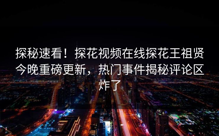 探秘速看！探花视频在线探花王祖贤今晚重磅更新，热门事件揭秘评论区炸了