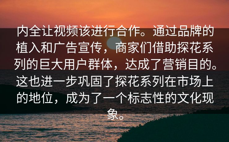 内全让视频该进行合作。通过品牌的植入和广告宣传，商家们借助探花系列的巨大用户群体，达成了营销目的。这也进一步巩固了探花系列在市场上的地位，成为了一个标志性的文化现象。