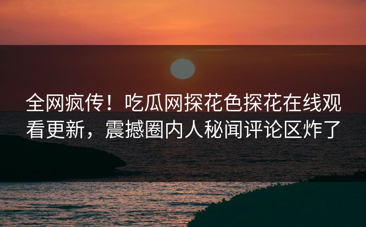 全网疯传！吃瓜网探花色探花在线观看更新，震撼圈内人秘闻评论区炸了
