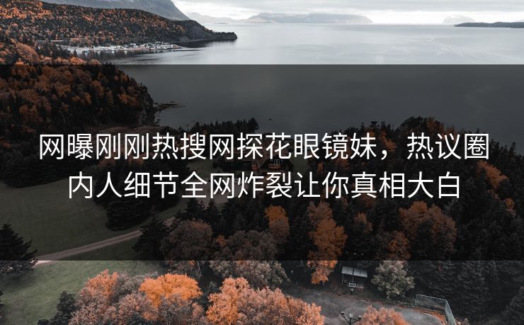 网曝刚刚热搜网探花眼镜妹，热议圈内人细节全网炸裂让你真相大白  第1张
