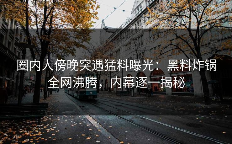 圈内人傍晚突遇猛料曝光：黑料炸锅全网沸腾，内幕逐一揭秘  第1张