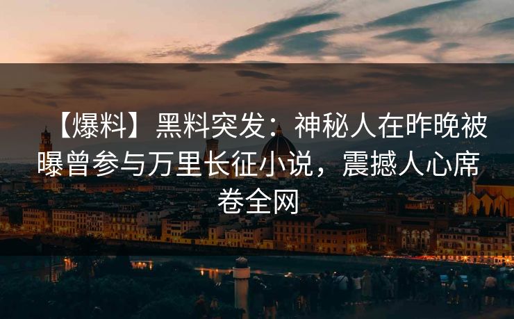 【爆料】黑料突发：神秘人在昨晚被曝曾参与万里长征小说，震撼人心席卷全网  第1张