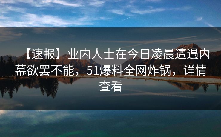 【速报】业内人士在今日凌晨遭遇内幕欲罢不能，51爆料全网炸锅，详情查看  第1张