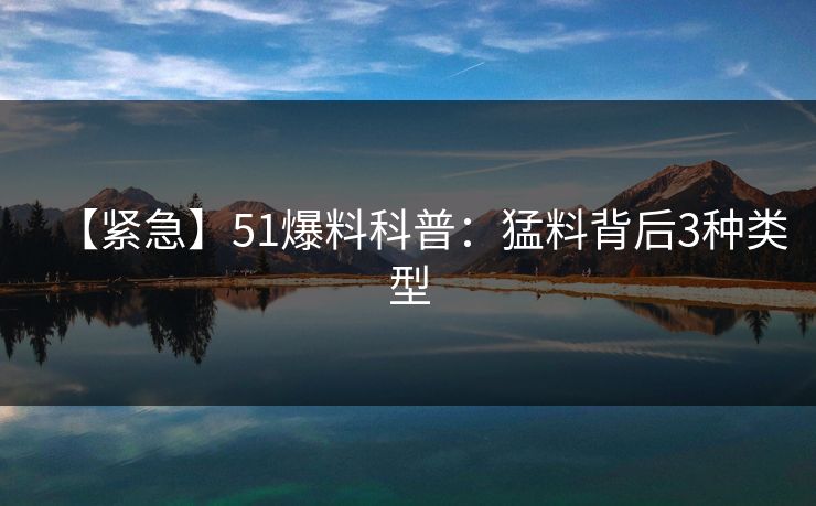 【紧急】51爆料科普：猛料背后3种类型  第1张