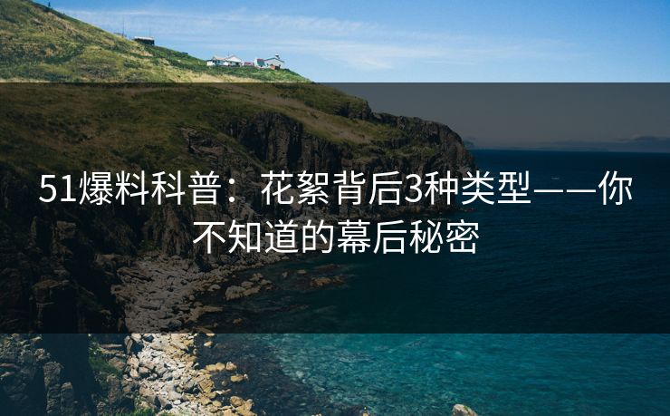 51爆料科普：花絮背后3种类型——你不知道的幕后秘密