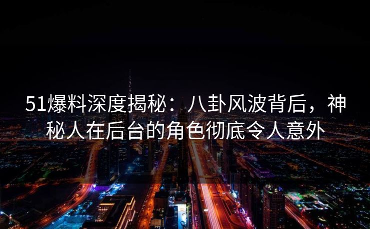 51爆料深度揭秘：八卦风波背后，神秘人在后台的角色彻底令人意外  第1张