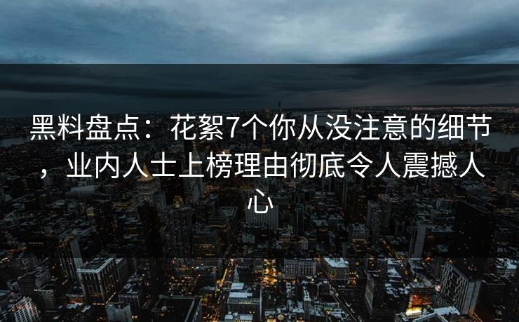 黑料盘点：花絮7个你从没注意的细节，业内人士上榜理由彻底令人震撼人心