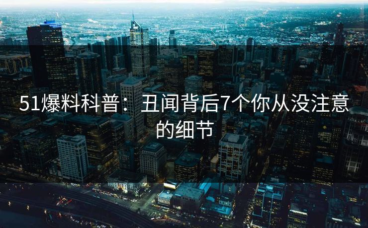 51爆料科普：丑闻背后7个你从没注意的细节  第1张