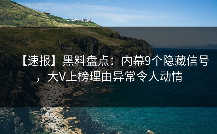 【速报】黑料盘点：内幕9个隐藏信号，大V上榜理由异常令人动情