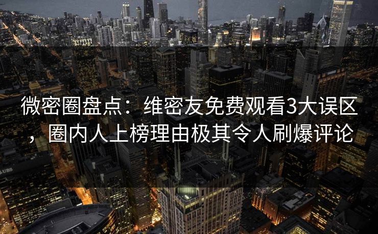 微密圈盘点：维密友免费观看3大误区，圈内人上榜理由极其令人刷爆评论  第1张