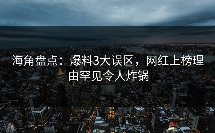 海角盘点：爆料3大误区，网红上榜理由罕见令人炸锅  第1张